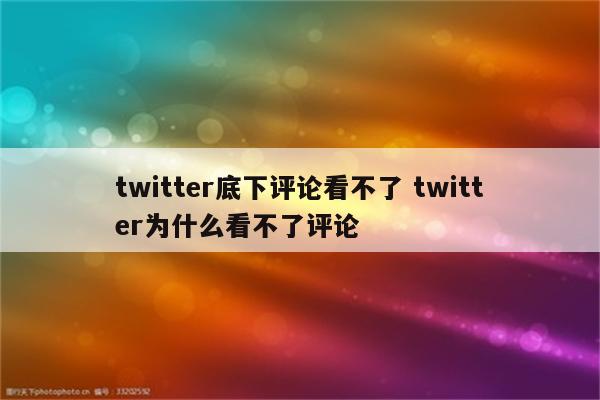 twitter底下评论看不了 twitter为什么看不了评论