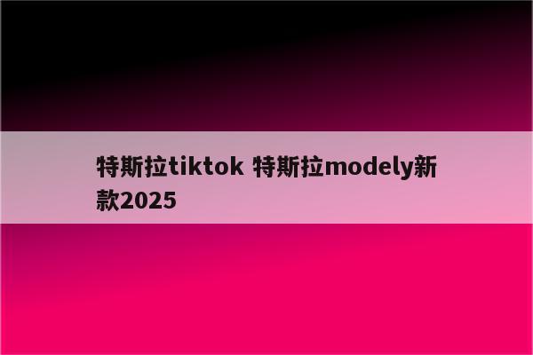 特斯拉tiktok 特斯拉modely新款2025