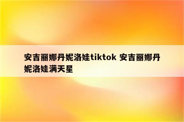 安吉丽娜丹妮洛娃tiktok 安吉丽娜丹妮洛娃满天星