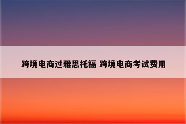 跨境电商过雅思托福 跨境电商考试费用