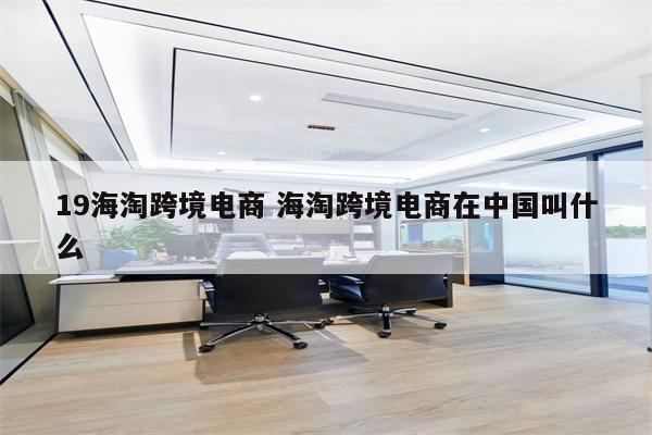 19海淘跨境电商 海淘跨境电商在中国叫什么