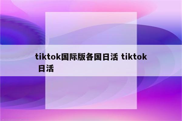 tiktok国际版各国日活 tiktok 日活