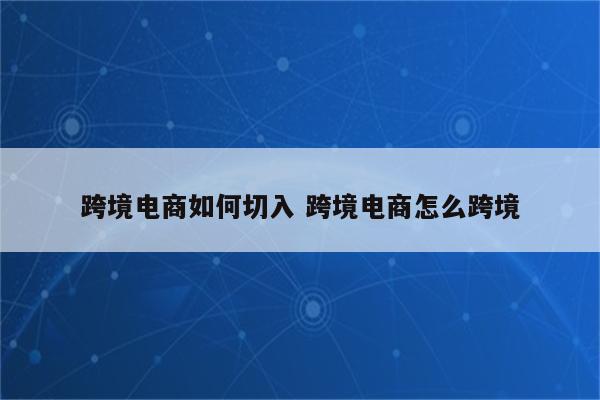 跨境电商如何切入 跨境电商怎么跨境