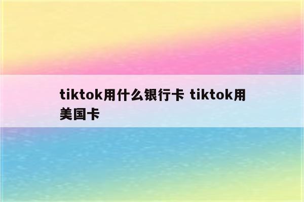tiktok用什么银行卡 tiktok用美国卡