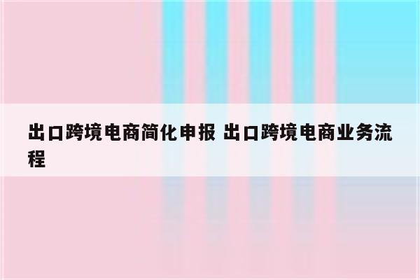 出口跨境电商简化申报 出口跨境电商业务流程