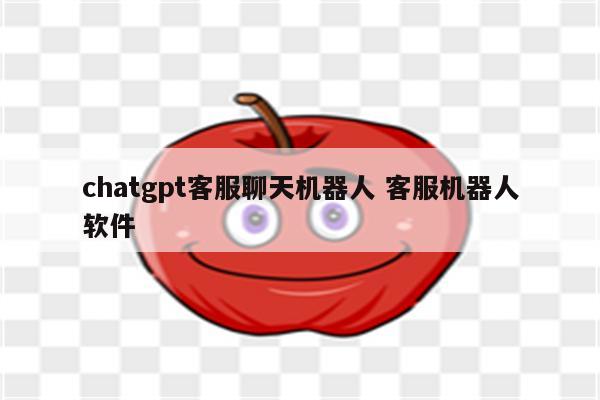 chatgpt客服聊天机器人 客服机器人软件