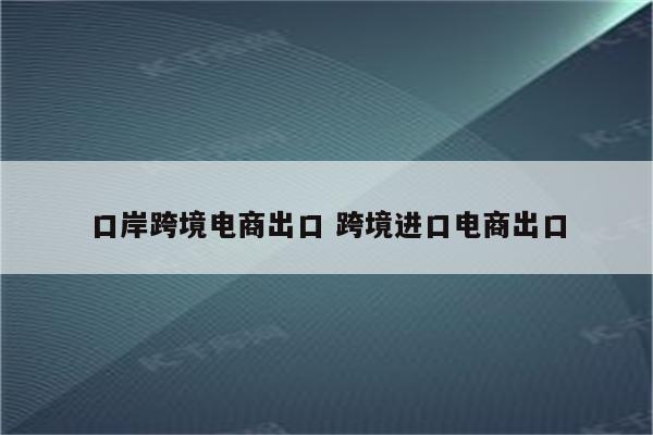 口岸跨境电商出口 跨境进口电商出口