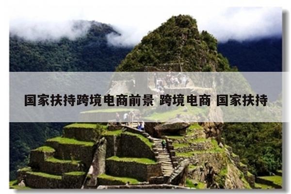 国家扶持跨境电商前景 跨境电商 国家扶持