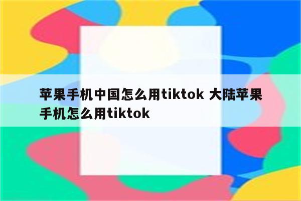 苹果手机中国怎么用tiktok 大陆苹果手机怎么用tiktok