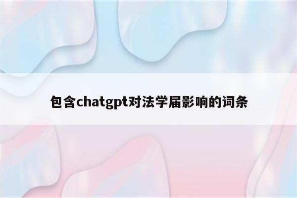 包含chatgpt对法学届影响的词条