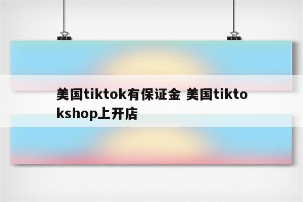 美国tiktok有保证金 美国tiktokshop上开店