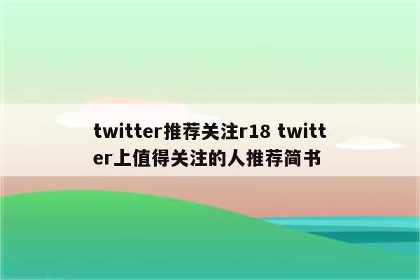 twitter推荐关注r18 twitter上值得关注的人推荐简书