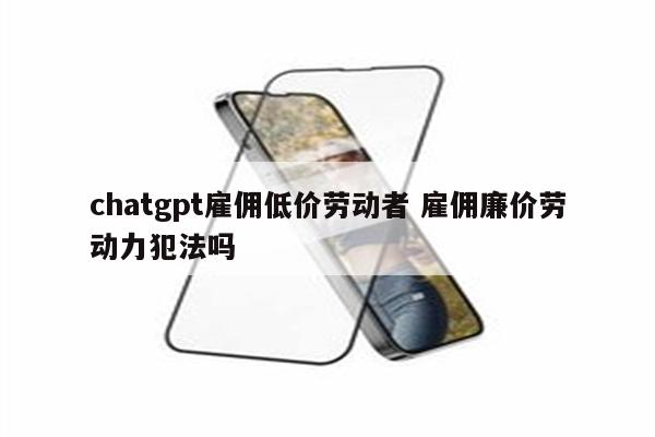 chatgpt雇佣低价劳动者 雇佣廉价劳动力犯法吗