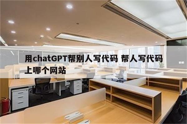 用chatGPT帮别人写代码 帮人写代码上哪个网站