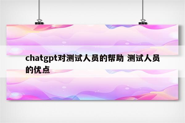 chatgpt对测试人员的帮助 测试人员的优点