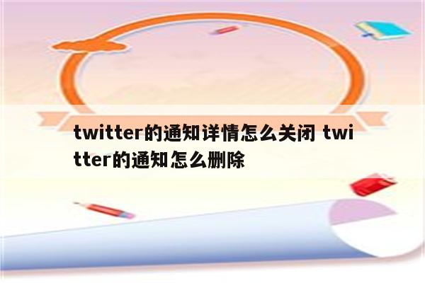 twitter的通知详情怎么关闭 twitter的通知怎么删除