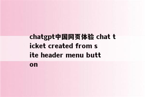 chatgpt中国网页体验 chat ticket created from site header menu button