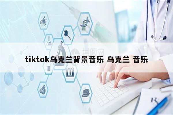 tiktok乌克兰背景音乐 乌克兰 音乐