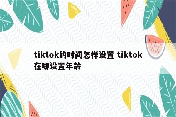tiktok的时间怎样设置 tiktok在哪设置年龄