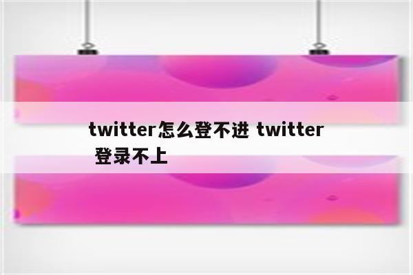twitter怎么登不进 twitter 登录不上