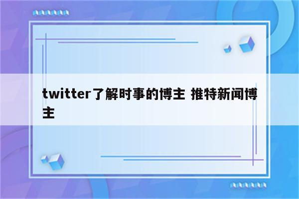 twitter了解时事的博主 推特新闻博主