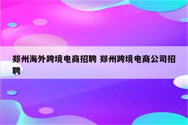 郑州海外跨境电商招聘 郑州跨境电商公司招聘
