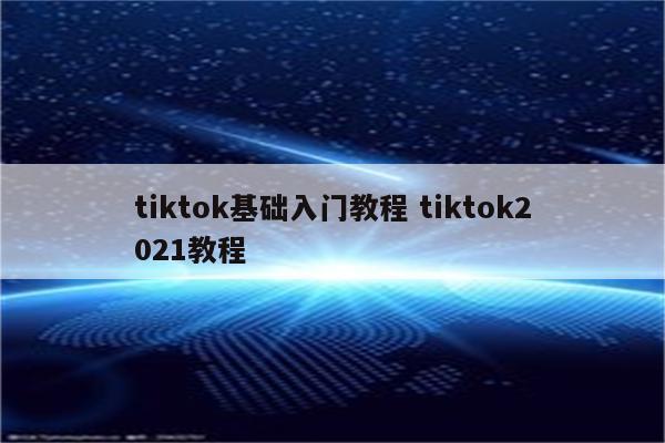 tiktok基础入门教程 tiktok2021教程