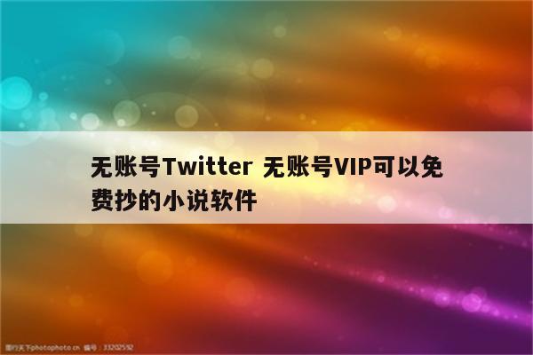 无账号Twitter 无账号VIP可以免费抄的小说软件