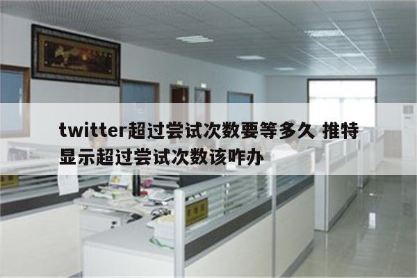 twitter超过尝试次数要等多久 推特显示超过尝试次数该咋办