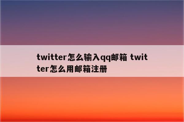 twitter怎么输入qq邮箱 twitter怎么用邮箱注册