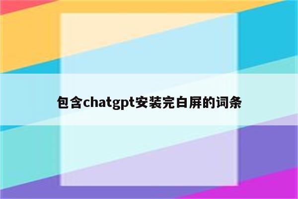 包含chatgpt安装完白屏的词条