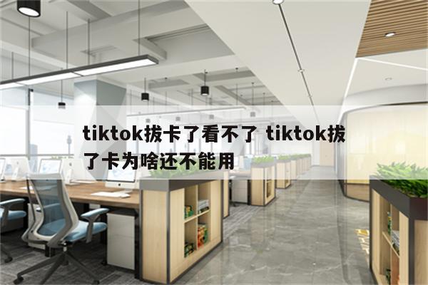 tiktok拔卡了看不了 tiktok拔了卡为啥还不能用