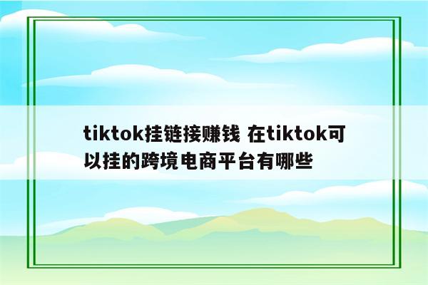 tiktok挂链接赚钱 在tiktok可以挂的跨境电商平台有哪些