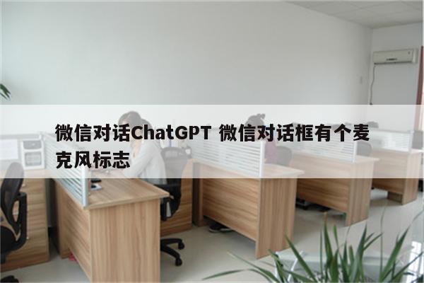 微信对话ChatGPT 微信对话框有个麦克风标志