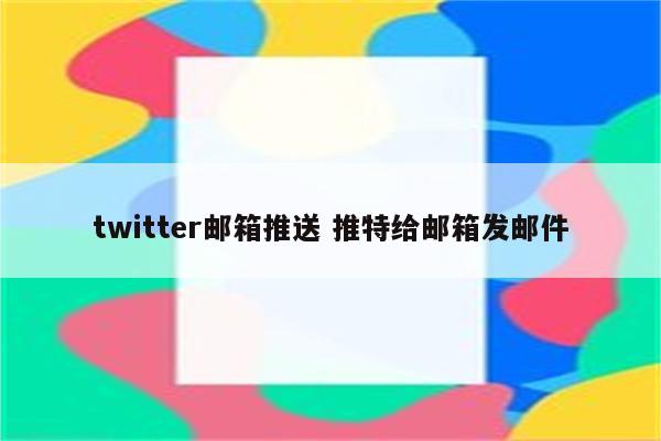 twitter邮箱推送 推特给邮箱发邮件