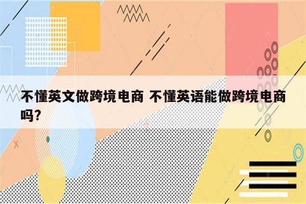 不懂英文做跨境电商 不懂英语能做跨境电商吗?