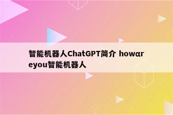 智能机器人ChatGPT简介 howαreyou智能机器人
