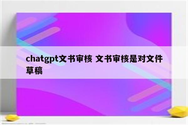 chatgpt文书审核 文书审核是对文件草稿
