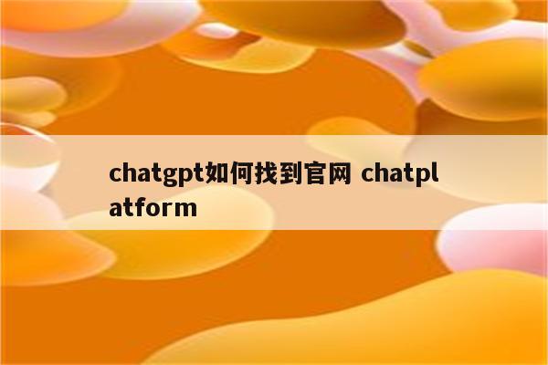 chatgpt如何找到官网 chatplatform
