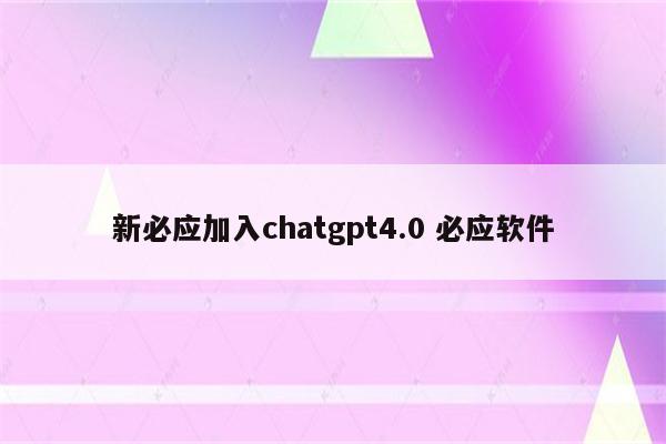 新必应加入chatgpt4.0 必应软件