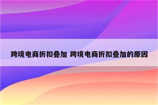 跨境电商折扣叠加 跨境电商折扣叠加的原因