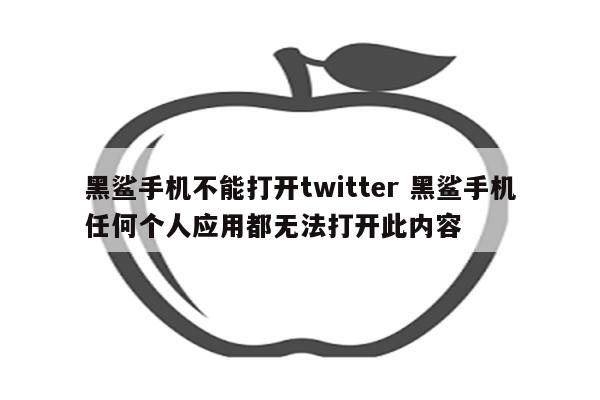 黑鲨手机不能打开twitter 黑鲨手机任何个人应用都无法打开此内容