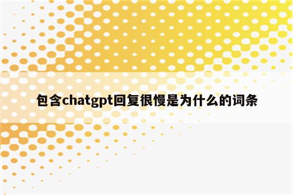 包含chatgpt回复很慢是为什么的词条