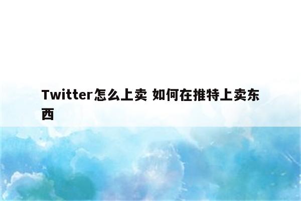 Twitter怎么上卖 如何在推特上卖东西