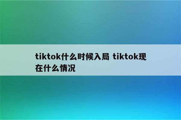 tiktok什么时候入局 tiktok现在什么情况