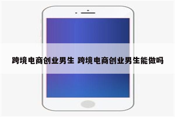 跨境电商创业男生 跨境电商创业男生能做吗