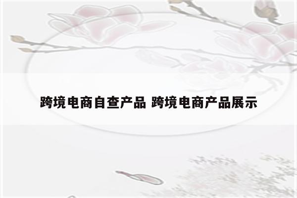 跨境电商自查产品 跨境电商产品展示