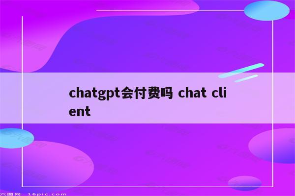 chatgpt会付费吗 chat client