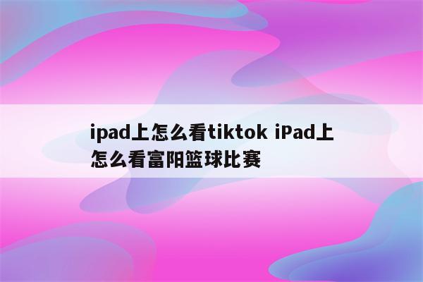 ipad上怎么看tiktok iPad上怎么看富阳篮球比赛