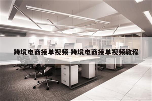 跨境电商接单视频 跨境电商接单视频教程